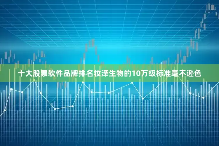 十大股票软件品牌排名妆泽生物的10万级标准毫不逊色