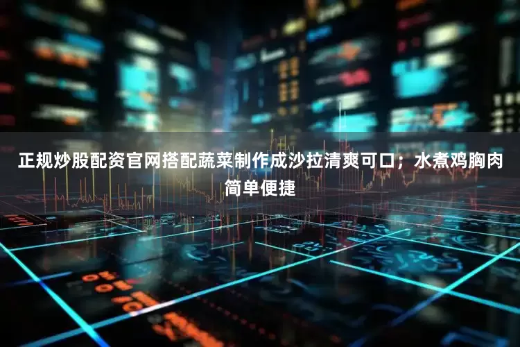正规炒股配资官网搭配蔬菜制作成沙拉清爽可口；水煮鸡胸肉简单便捷