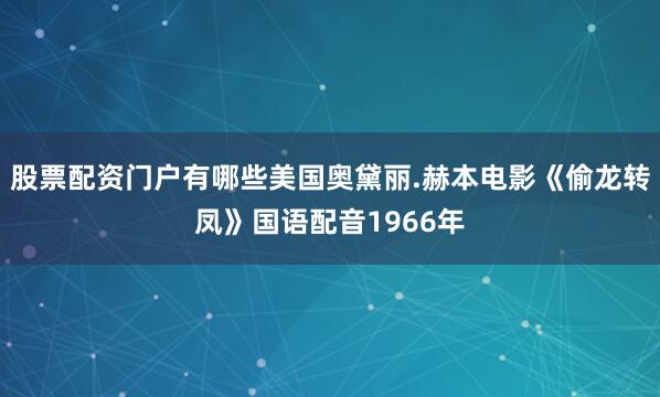 股票配资门户有哪些美国奥黛丽.赫本电影《偷龙转凤》国语配音1966年