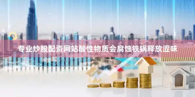 专业炒股配资网站酸性物质会腐蚀铁锅释放涩味
