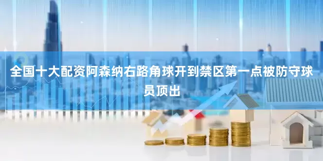 全国十大配资阿森纳右路角球开到禁区第一点被防守球员顶出