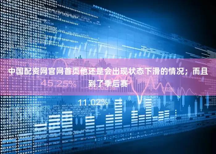 中国配资网官网首页他还是会出现状态下滑的情况；而且到了季后赛