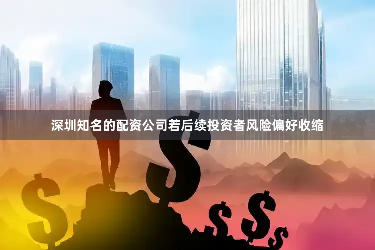 深圳知名的配资公司若后续投资者风险偏好收缩