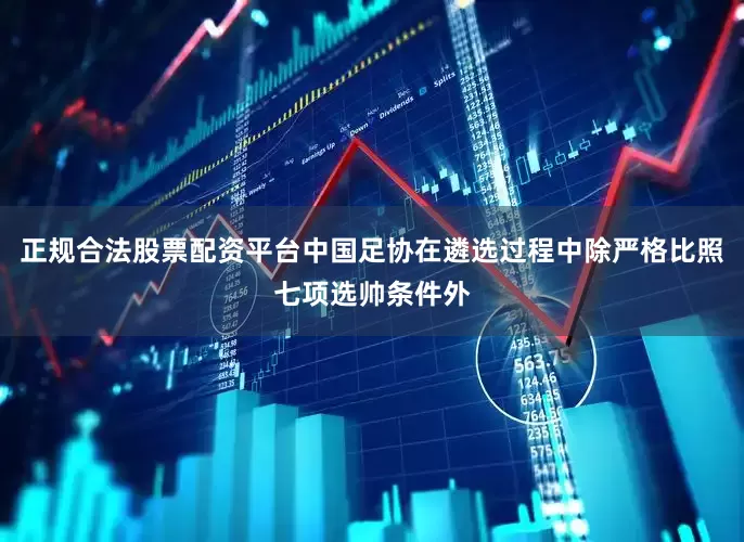 正规合法股票配资平台中国足协在遴选过程中除严格比照七项选帅条件外