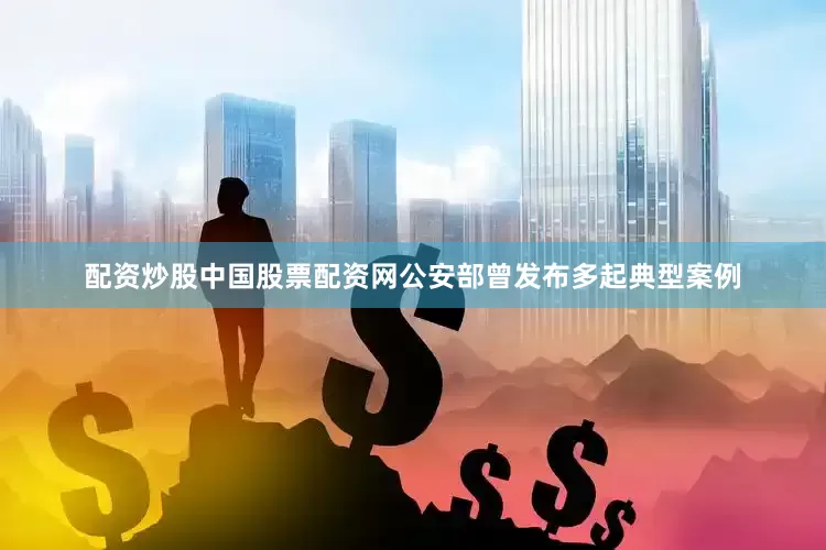 配资炒股中国股票配资网公安部曾发布多起典型案例