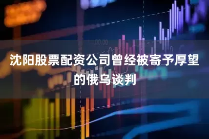 沈阳股票配资公司曾经被寄予厚望的俄乌谈判