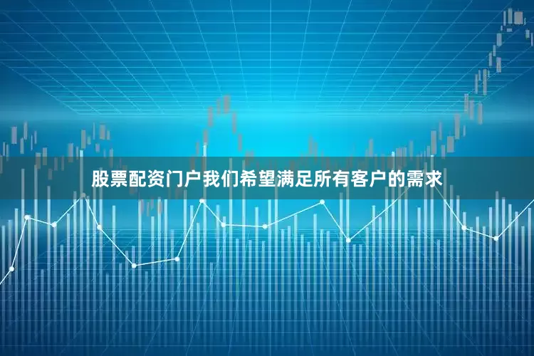 股票配资门户我们希望满足所有客户的需求