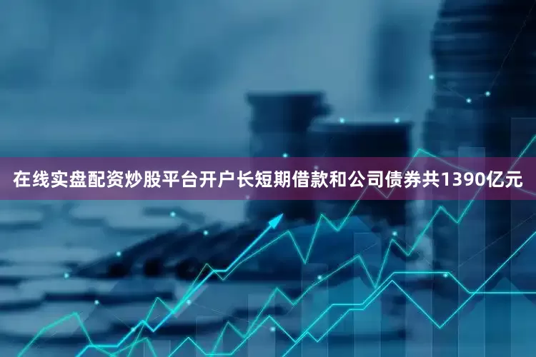 在线实盘配资炒股平台开户长短期借款和公司债券共1390亿元