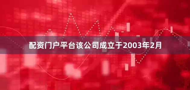 配资门户平台该公司成立于2003年2月