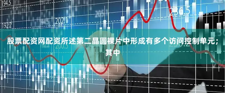 股票配资网配资所述第二晶圆裸片中形成有多个访问控制单元；其中