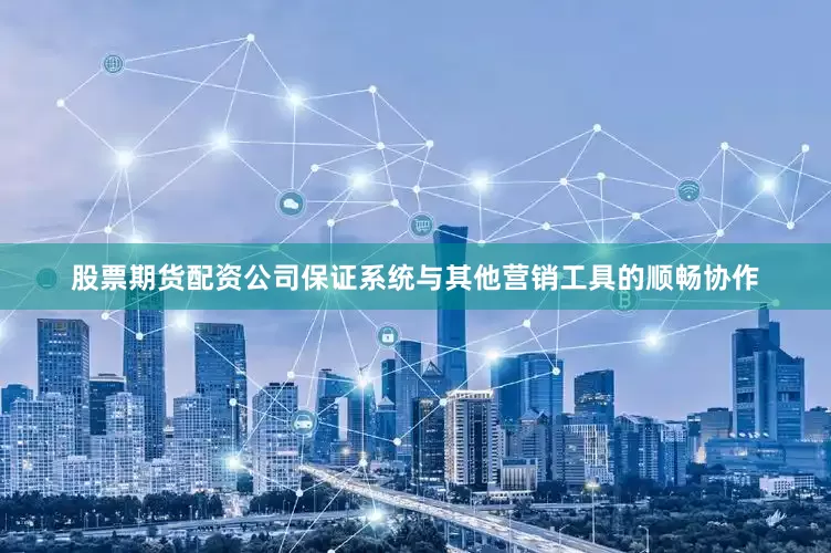 股票期货配资公司保证系统与其他营销工具的顺畅协作