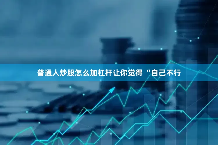 普通人炒股怎么加杠杆让你觉得 “自己不行
