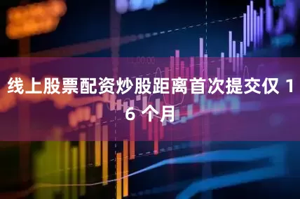 线上股票配资炒股距离首次提交仅 16 个月