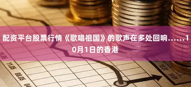配资平台股票行情《歌唱祖国》的歌声在多处回响……10月1日的香港