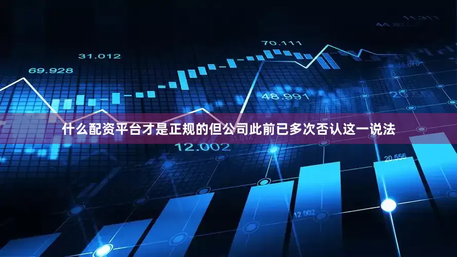 什么配资平台才是正规的但公司此前已多次否认这一说法