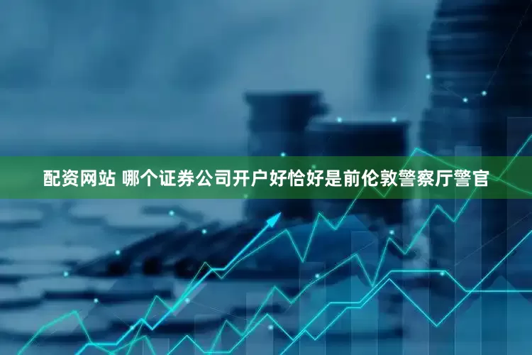 配资网站 哪个证券公司开户好恰好是前伦敦警察厅警官